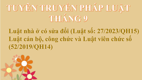 Tuyên truyền pháp luật tháng 9 với nội dung sau:
+ Luật nhà ở có sửa đổi (Luật số: 27/2023/QH15)
+ Luật Sửa đổi, bổ sung một số điều của Luật cán bộ, công chức và Luật viên  số 52/2019/QH14